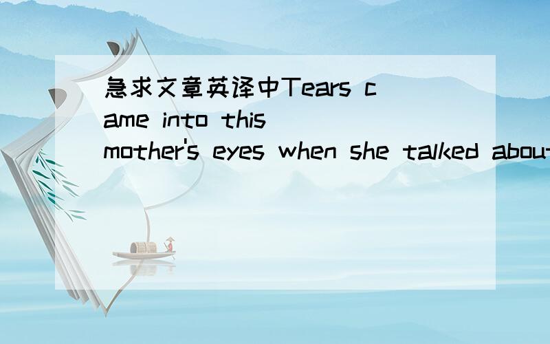 急求文章英译中Tears came into this mother's eyes when she talked about waking up her son.Every morning,her ten-year-old boy puts up one finger with his eyes still closed,begging for one more minute to sleep.Why is he so sleepy?Because,like ten