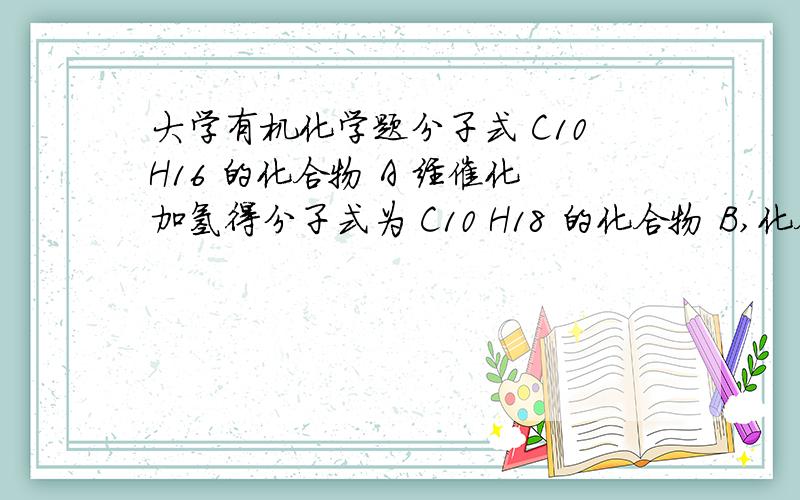 大学有机化学题分子式 C10H16 的化合物 A 经催化加氢得分子式为 C10 H18 的化合物 B,化合物 A 经臭氧化后,还原水解得到一个不含取代基的对称双酮C推A,B,C