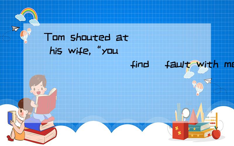 Tom shouted at his wife,“you ______ （find） fault with me”为什么填这个形式