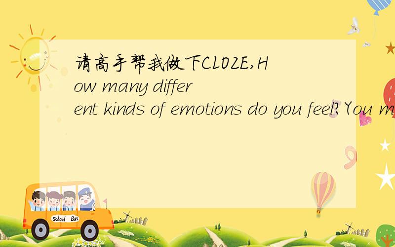 请高手帮我做下CLOZE,How many different kinds of emotions do you feel?You may be __1__ to find that it is very hard to specify all of them.Not only are emotional feelings hard to describe in words,they are difficult to __2__.As a result,two peo