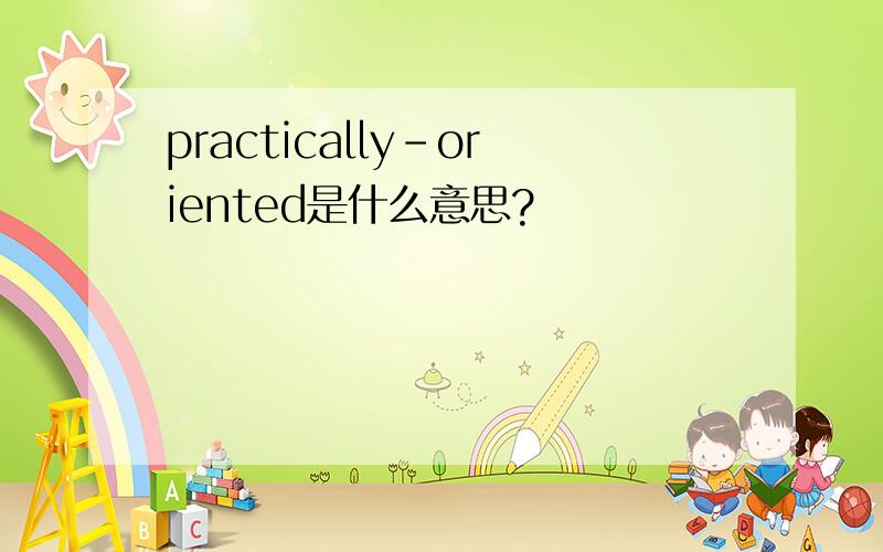 practically-oriented是什么意思?