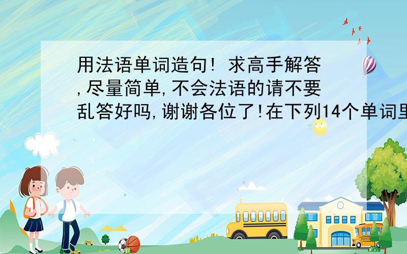 用法语单词造句! 求高手解答,尽量简单,不会法语的请不要乱答好吗,谢谢各位了!在下列14个单词里选择10个造句,可以每个词一句话,也可以 一句话里包括两个或几个词,不过语法请一定要对,我