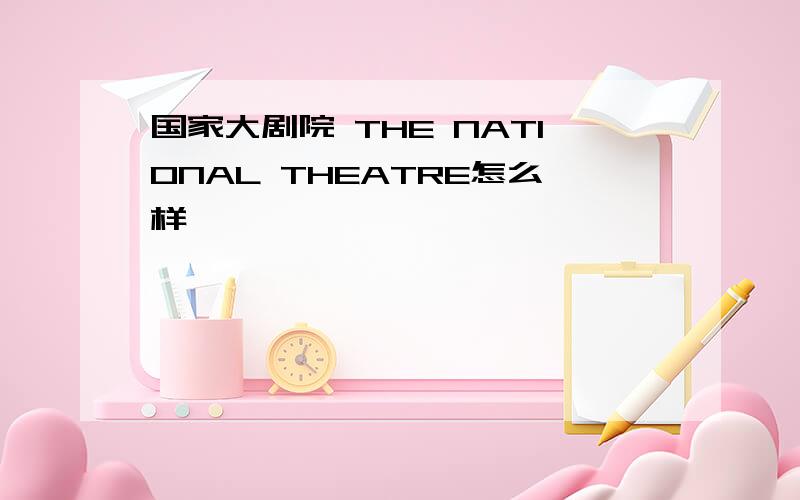 国家大剧院 THE NATIONAL THEATRE怎么样