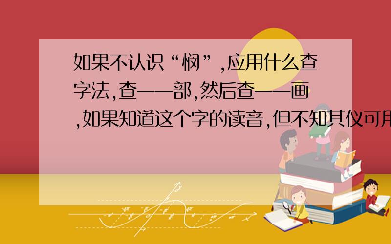 如果不认识“悯”,应用什么查字法,查——部,然后查——画,如果知道这个字的读音,但不知其仪可用——查字法,音序是——,音节是——.