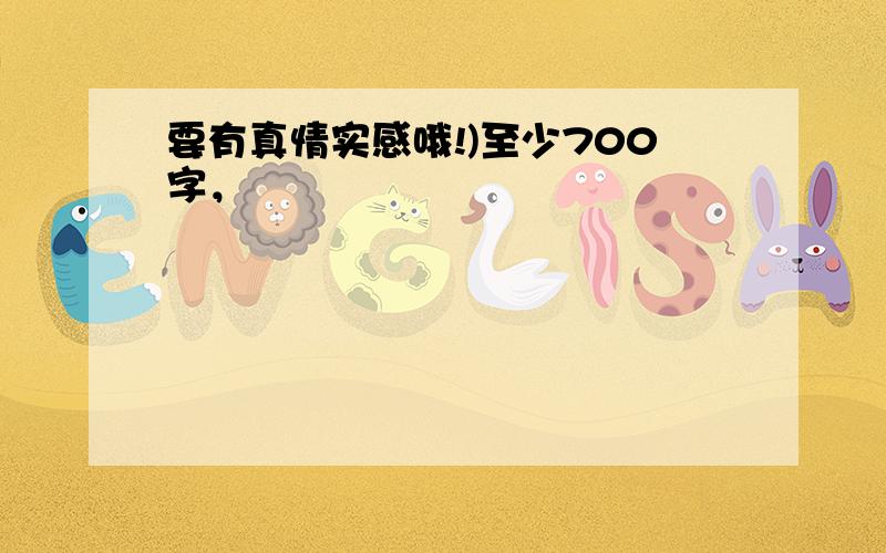 要有真情实感哦!)至少700字，