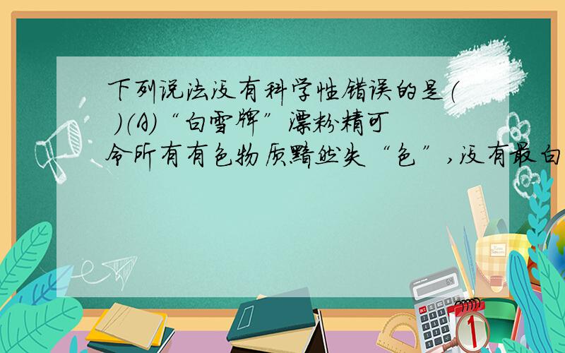 下列说法没有科学性错误的是（ ）（A）“白雪牌”漂粉精可令所有有色物质黯然失“色”,没有最白,只有更白（B）液态氯化氢是100%的盐酸,其H+浓度极大（C）CaCl2具有吸水性和潮解性,夏日里