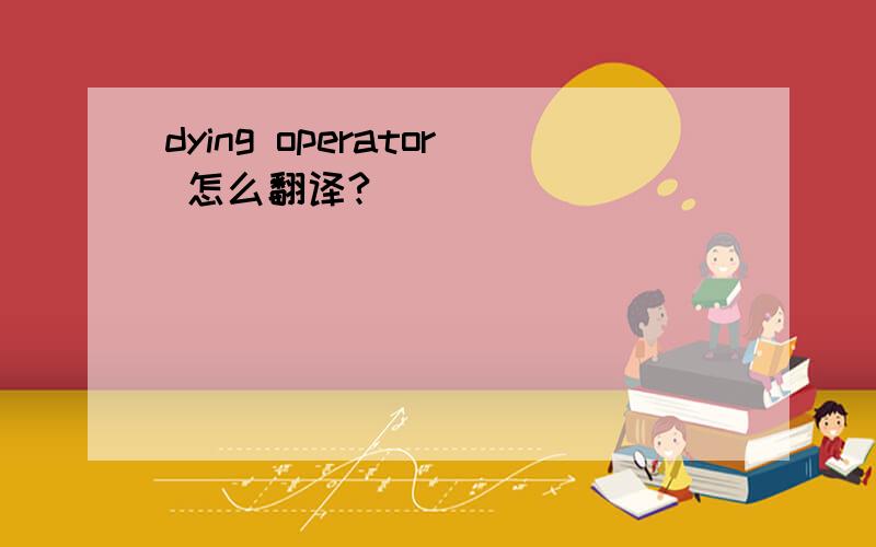 dying operator 怎么翻译?
