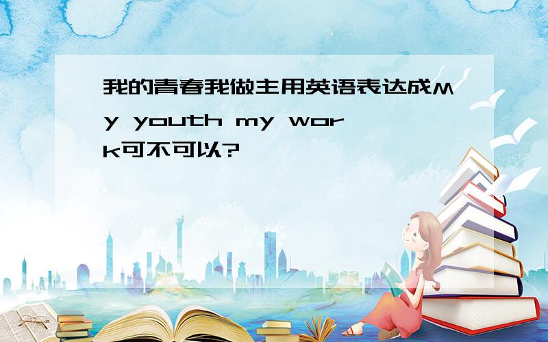 我的青春我做主用英语表达成My youth my work可不可以?