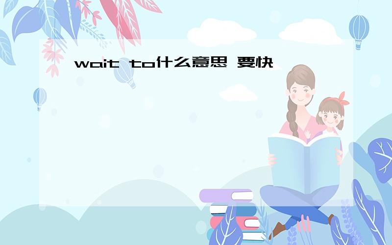 wait to什么意思 要快