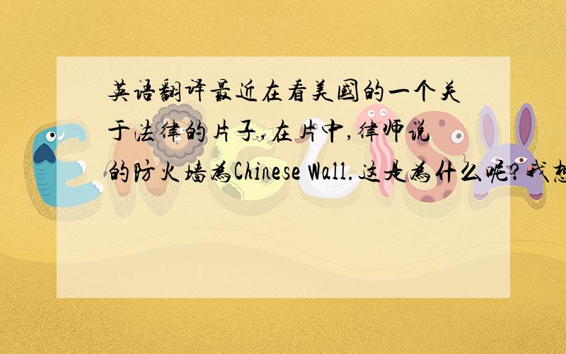 英语翻译最近在看美国的一个关于法律的片子,在片中,律师说的防火墙为Chinese Wall.这是为什么呢?我想问的意思不是说解释这个词,是想问,为何不叫美国墙,英国墙,而是中国墙呢?