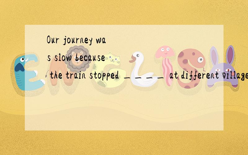 Our journey was slow because the train stopped ____ at different villages.A continuously B continually C gradually D occasionally正确答案是B可不可以把每个词的辨析都说下?希望能把四个都分别解释下。说下区别。