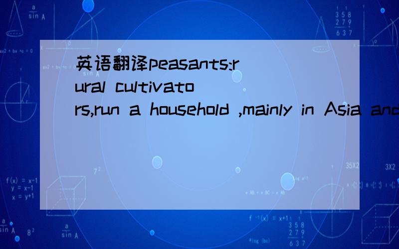 英语翻译peasants:rural cultivators,run a household ,mainly in Asia and Europe,We have spoken of peasants as rural cultivators;that is,they raise crops and livestock in the countryside,not in greenhouses in the midst of cities or in aspidistra box