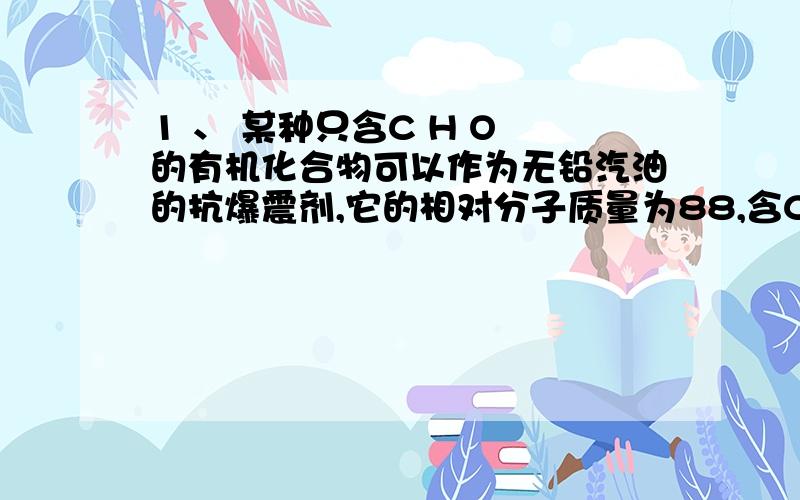 1 、 某种只含C H O 的有机化合物可以作为无铅汽油的抗爆震剂,它的相对分子质量为88,含C的质量分数为0.682,含H的质量分数为0.136.并且知道它有三个甲基.求他的分子式和结构简式.（我苦恼的