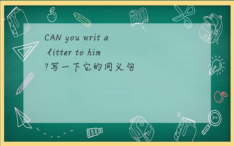 CAN you writ a litter to him?写一下它的同义句