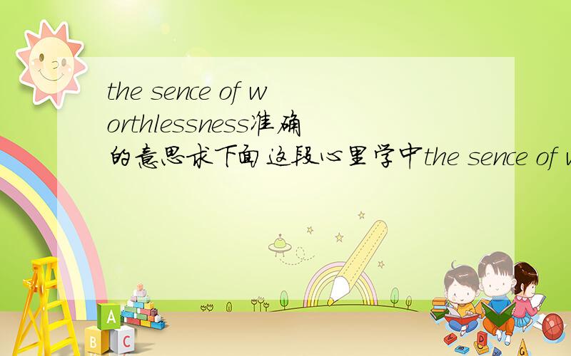 the sence of worthlessness准确的意思求下面这段心里学中the sence of worthlessness 最准准确最易通的翻译是 自身无价值感 自身无用感 还是 自我无用意识'Within the large group of narcissistic personality types,the