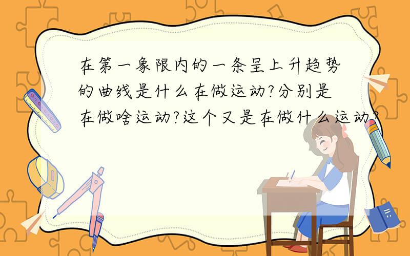 在第一象限内的一条呈上升趋势的曲线是什么在做运动?分别是在做啥运动?这个又是在做什么运动？