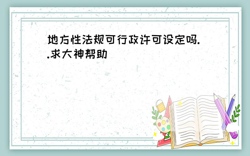 地方性法规可行政许可设定吗..求大神帮助