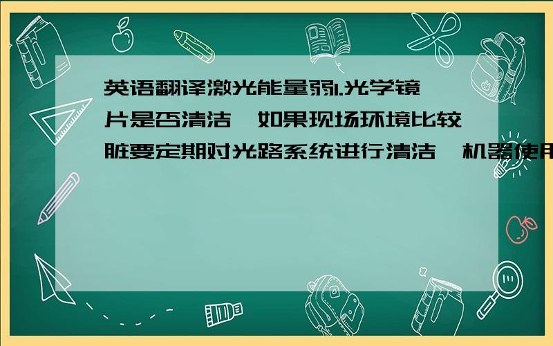 英语翻译激光能量弱1.光学镜片是否清洁,如果现场环境比较脏要定期对光路系统进行清洁,机器使用频繁时要经常清理抽风系统,以防止打标过程中产生的油污和灰尘污染镜片.2.光路是否准直,