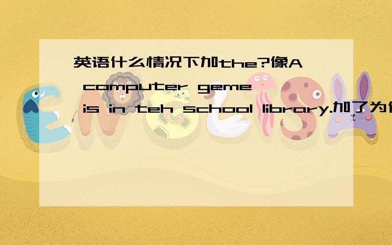 英语什么情况下加the?像A computer geme is in teh school library.加了为什么 Some keys are in Classroom 7E.没加呢?是game the,打错了