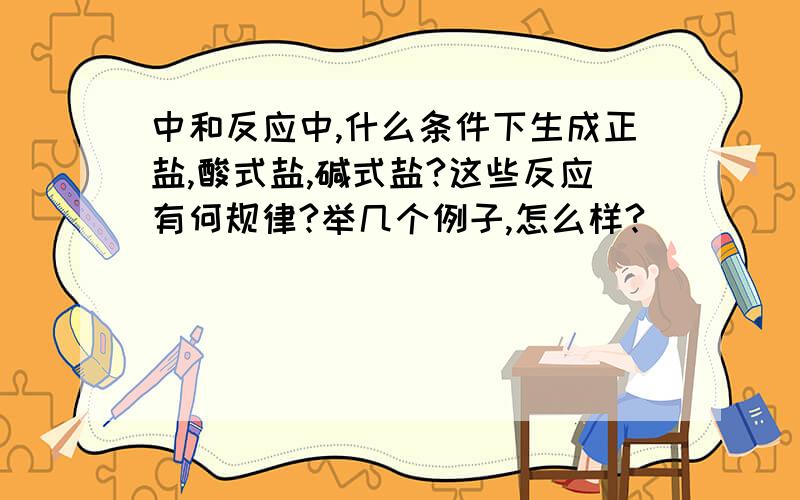 中和反应中,什么条件下生成正盐,酸式盐,碱式盐?这些反应有何规律?举几个例子,怎么样?