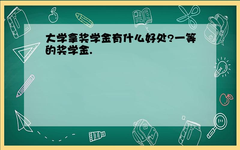 大学拿奖学金有什么好处?一等的奖学金.