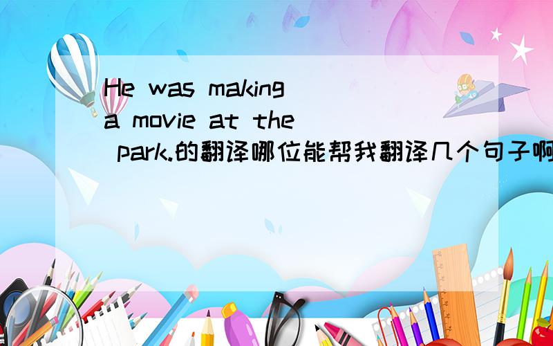 He was making a movie at the park.的翻译哪位能帮我翻译几个句子啊 = =1.He was making a movie at the park.2.It rained and rained all day long.谢谢