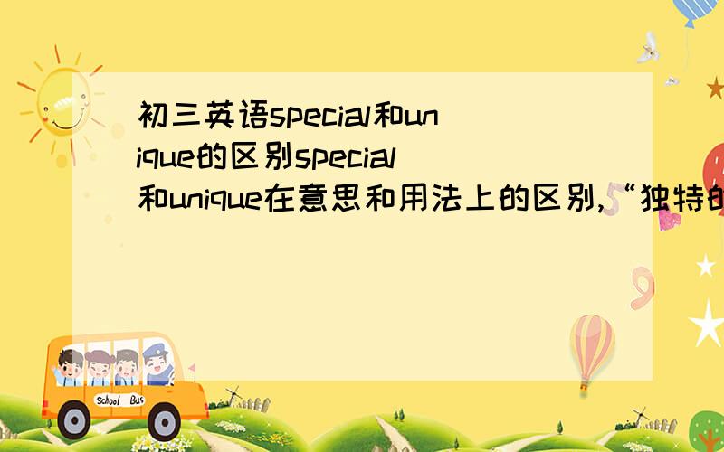 初三英语special和unique的区别special和unique在意思和用法上的区别,“独特的”和“特别的”还有“独一无二”这些词的意思不是一样吗?