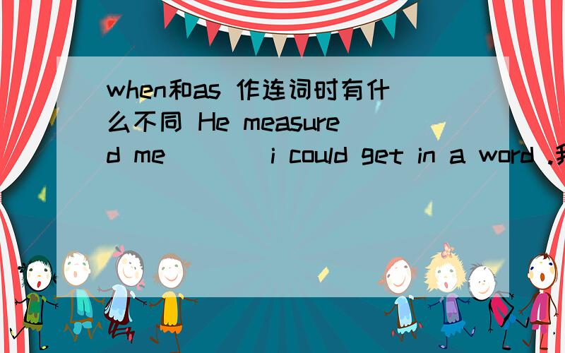 when和as 作连词时有什么不同 He measured me ___ i could get in a word .我凭感觉填when 是不是呢