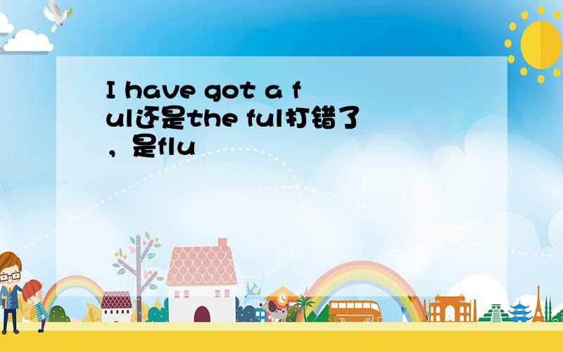 I have got a ful还是the ful打错了，是flu