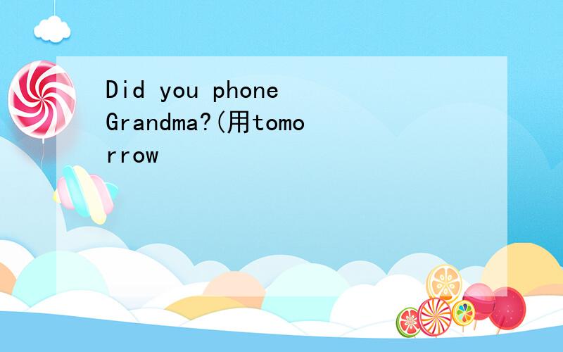 Did you phone Grandma?(用tomorrow