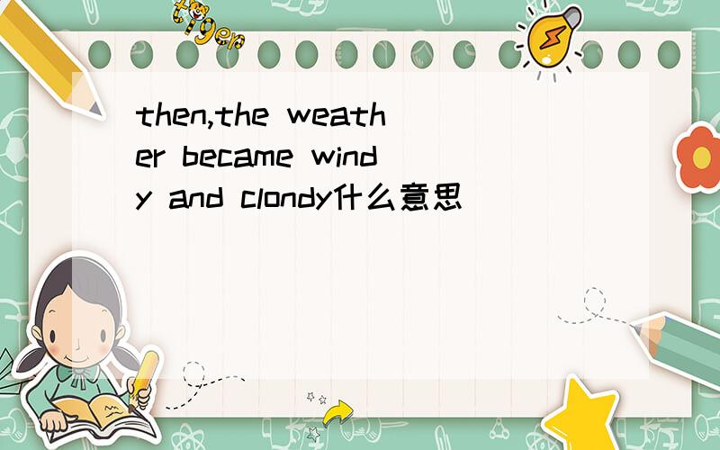 then,the weather became windy and clondy什么意思