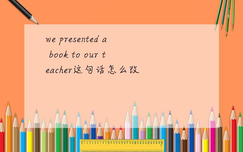 we presented a book to our teacher这句话怎么改