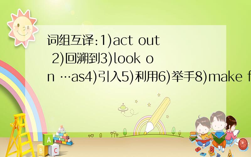 词组互译:1)act out 2)回溯到3)look on …as4)引入5)利用6)举手8)make fun of