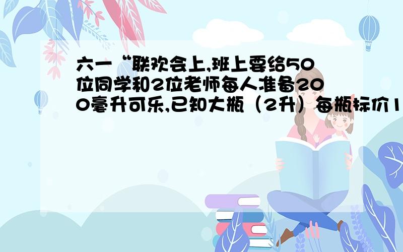 六一“联欢会上,班上要给50位同学和2位老师每人准备200毫升可乐,已知大瓶（2升）每瓶标价15元,小瓶（200毫升）每瓶标价1.5元,现有A,B,C三家商店,分别采用如下不同的优惠方法A商店买2大瓶送1