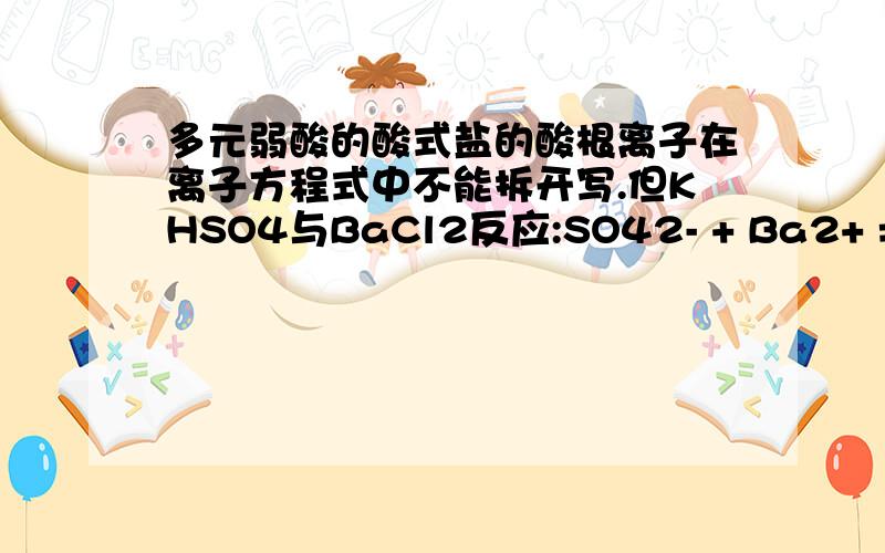 多元弱酸的酸式盐的酸根离子在离子方程式中不能拆开写.但KHSO4与BaCl2反应:SO42- + Ba2+ == BaSO4↓这个离子方程式不是拆开来写了么?