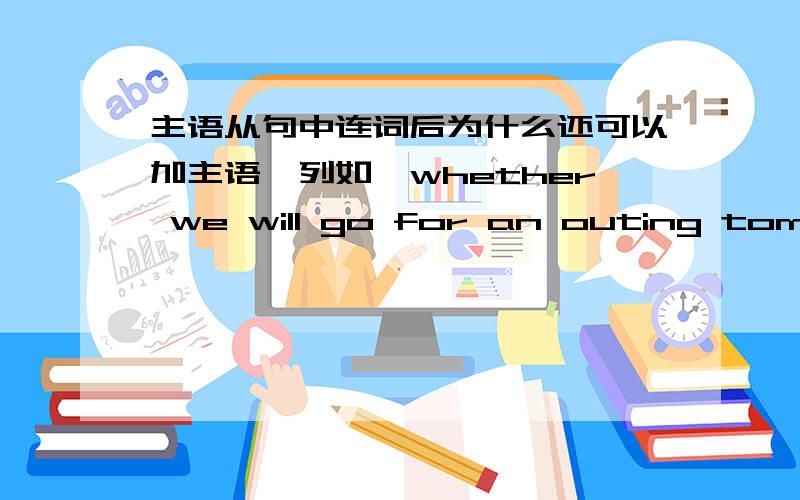 主语从句中连词后为什么还可以加主语,列如,whether we will go for an outing tomorrow remains unknow