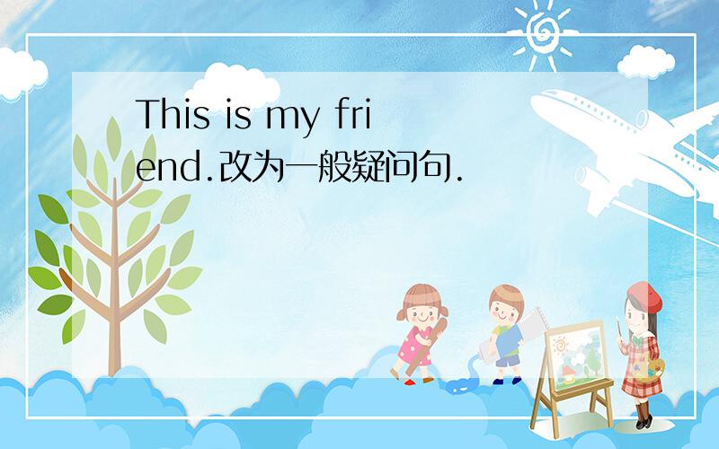 This is my friend.改为一般疑问句.