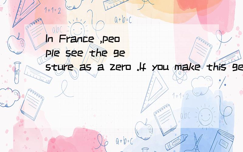 In France ,people see the gesture as a zero .If you make this gesture at them ,you are calling tem a useless person .They will get angry .And if you're visiting Brazil ,never show local people this gesture .The 