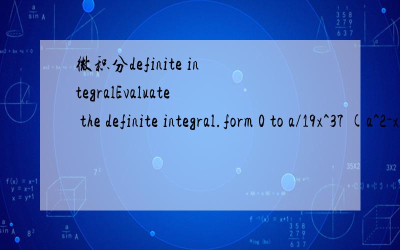 微积分definite integralEvaluate the definite integral.form 0 to a/19x^37 (a^2-x^38)^1/2 dx (a > 0)