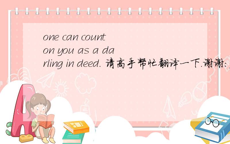 one can count on you as a darling in deed. 请高手帮忙翻译一下.谢谢：）