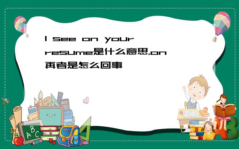 I see on your resume是什么意思.on再者是怎么回事