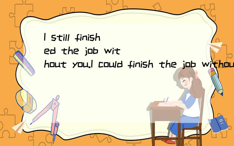 I still finished the job without you.I could finish the job without you.两个句子有区别吗第一个是without是表结果还是表虚拟