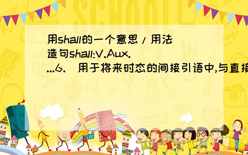 用shall的一个意思/用法造句shall:V.Aux....6.[用于将来时态的间接引语中,与直接引语中的shall相应]将请依据上面的意思/用法,用shall举个例子.