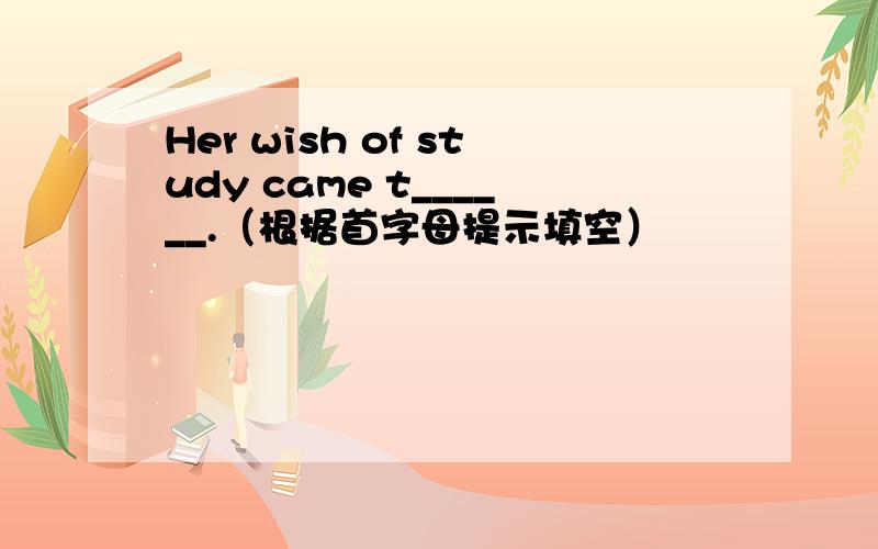 Her wish of study came t______.（根据首字母提示填空）