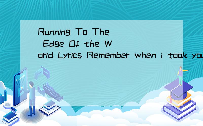 Running To The Edge Of the World Lyrics Remember when i took you up to the top of the hill,We had
