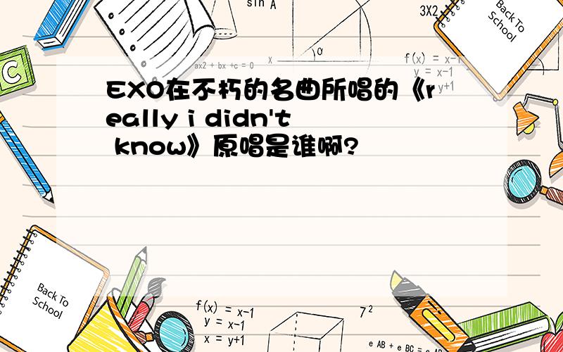 EXO在不朽的名曲所唱的《really i didn't know》原唱是谁啊?