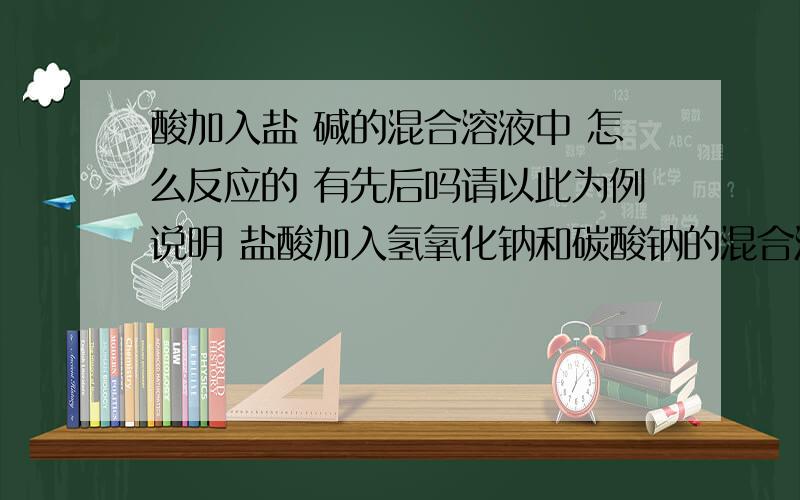 酸加入盐 碱的混合溶液中 怎么反应的 有先后吗请以此为例说明 盐酸加入氢氧化钠和碳酸钠的混合溶液中 是先和酸反应还是同时反应