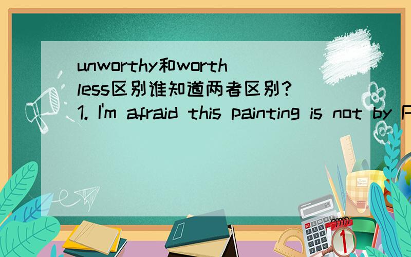 unworthy和worthless区别谁知道两者区别?1. I'm afraid this painting is not by Picasso. It's only a copy and so it's _____.   A. priceless    B. invaluable    C. unworthy    D. worthless选D不选C?