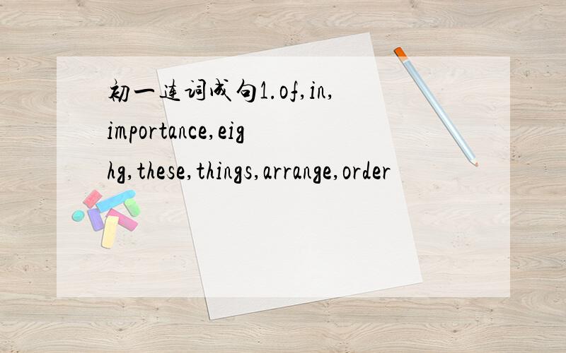 初一连词成句1.of,in,importance,eighg,these,things,arrange,order