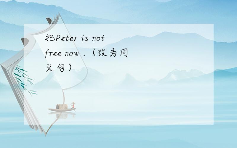 把Peter is not free now .（改为同义句）